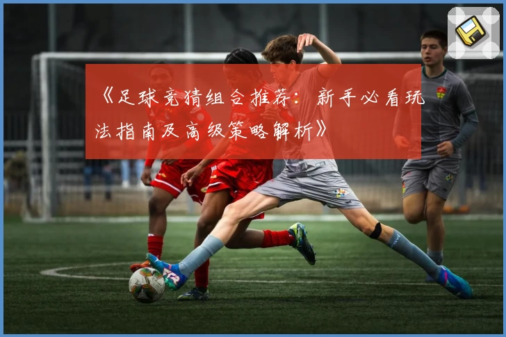 《足球竞猜组合推荐：新手必看玩法指南及高级策略解析》