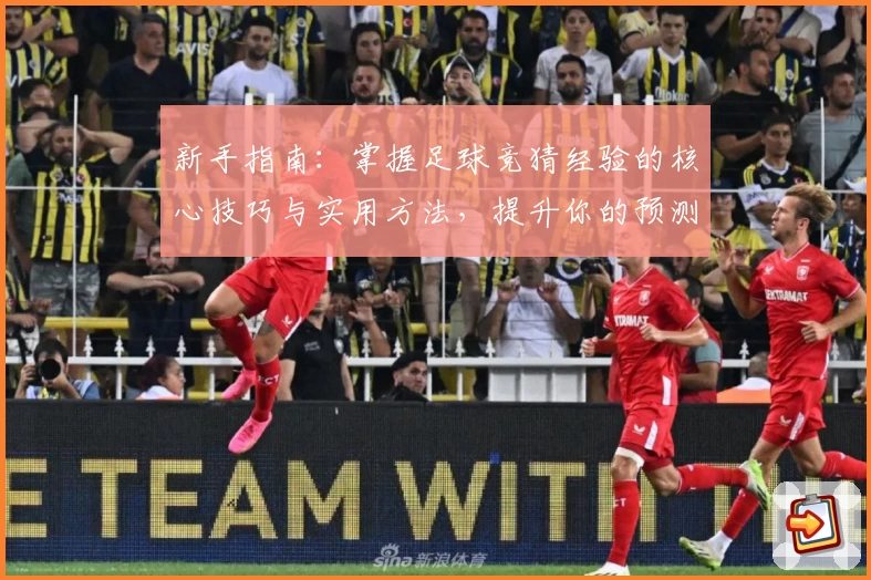 新手指南：掌握足球竞猜经验的核心技巧与实用方法，提升你的预测水平