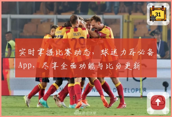 实时掌握比赛动态，球迷力荐必备App，尽享全面功能与比分更新