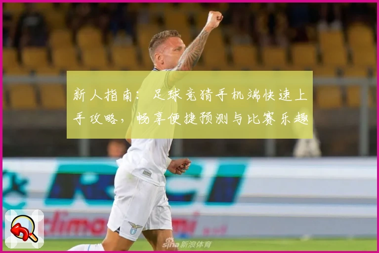 新人指南：足球竞猜手机端快速上手攻略，畅享便捷预测与比赛乐趣