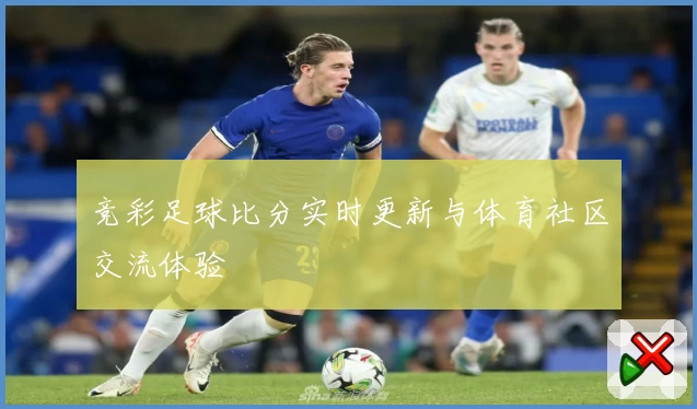 竞彩足球比分实时更新与体育社区交流体验