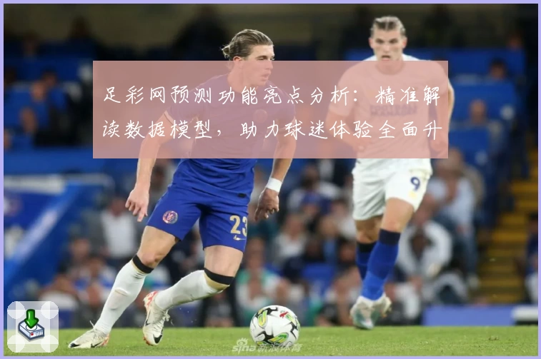 足彩网预测功能亮点分析：精准解读数据模型，助力球迷体验全面升级