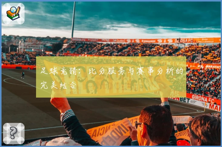 足球竞猜：比分服务与赛事分析的完美结合