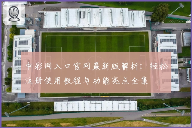 中彩网入口官网最新版解析：轻松注册使用教程与功能亮点全集