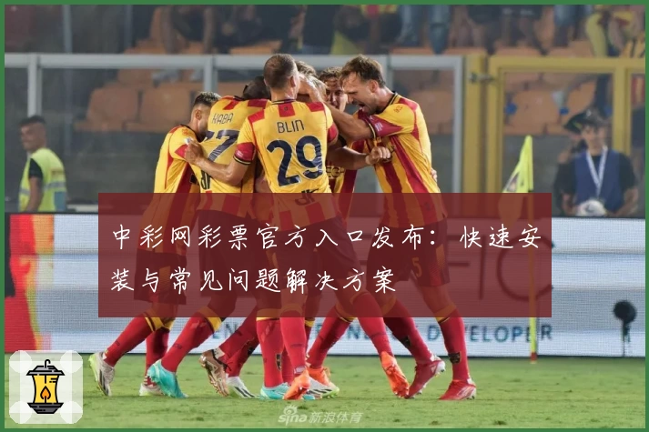 中彩网彩票官方入口发布：快速安装与常见问题解决方案