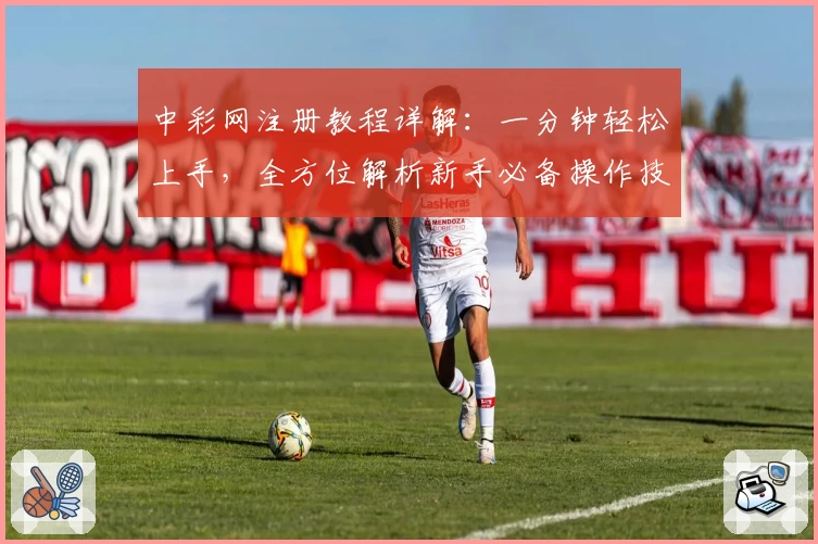 中彩网注册教程详解：一分钟轻松上手，全方位解析新手必备操作技巧