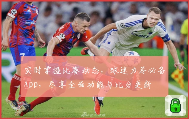 实时掌握比赛动态，球迷力荐必备App，尽享全面功能与比分更新
