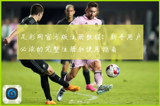 足彩网官方版注册教程:新手用户必读的完整注册和使用指南