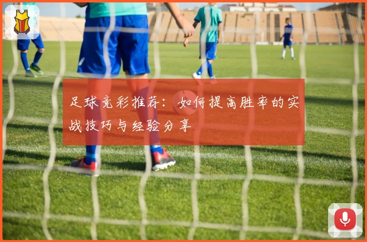 足球竞彩推荐：如何提高胜率的实战技巧与经验分享