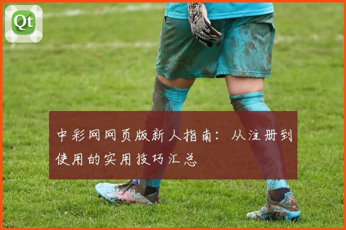 中彩网网页版新人指南：从注册到使用的实用技巧汇总