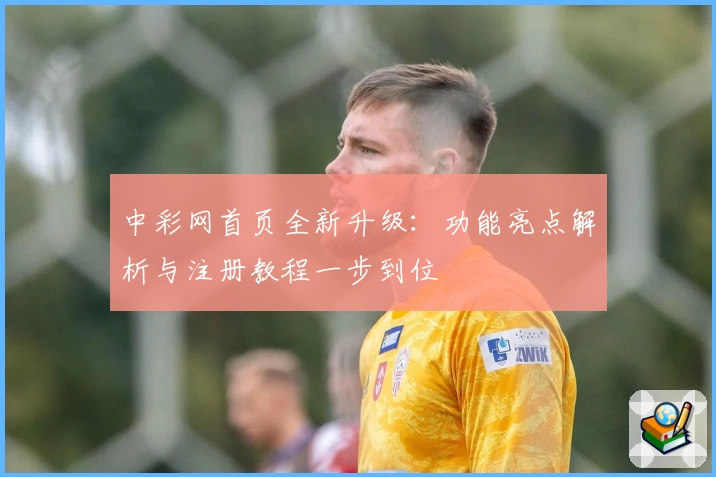 中彩网首页全新升级:功能亮点解析与注册教程一步到位