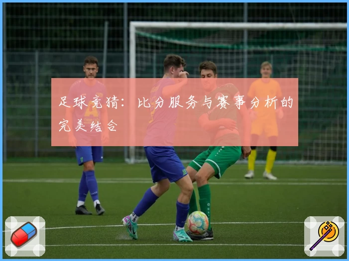 足球竞猜：比分服务与赛事分析的完美结合