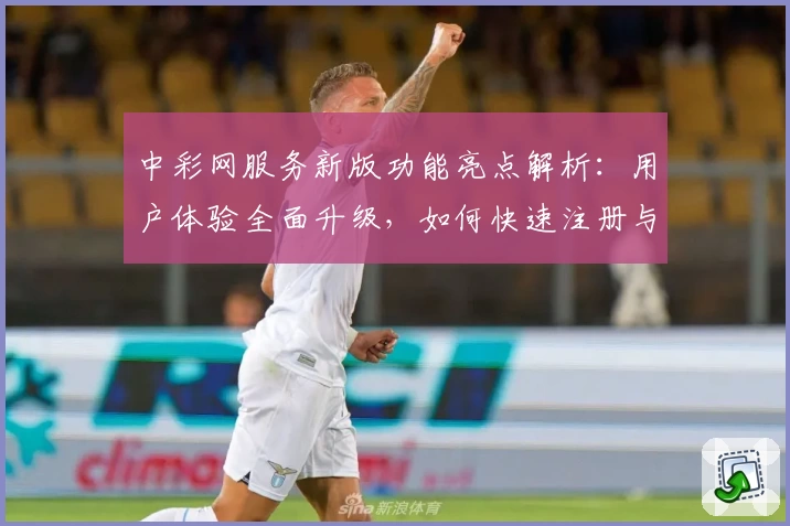 中彩网服务新版功能亮点解析：用户体验全面升级，如何快速注册与使用指南