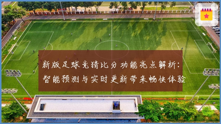 新版足球竞猜比分功能亮点解析：智能预测与实时更新带来畅快体验