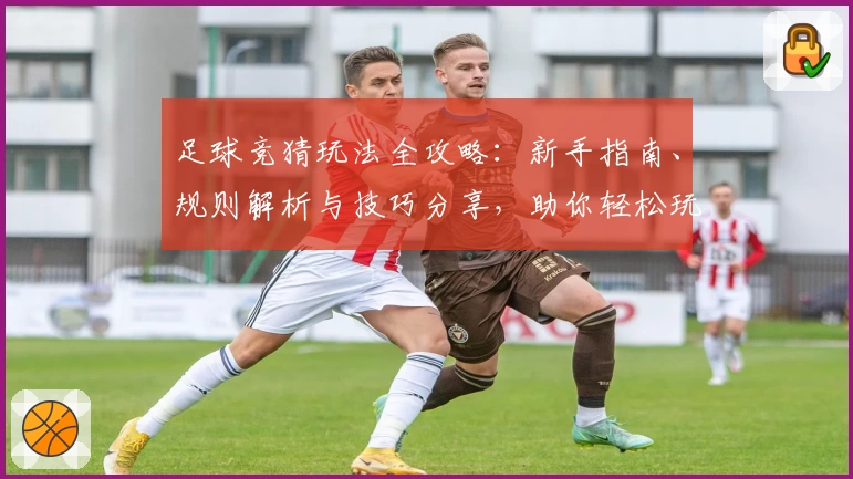 足球竞猜玩法全攻略：新手指南、规则解析与技巧分享，助你轻松玩转每一场比赛