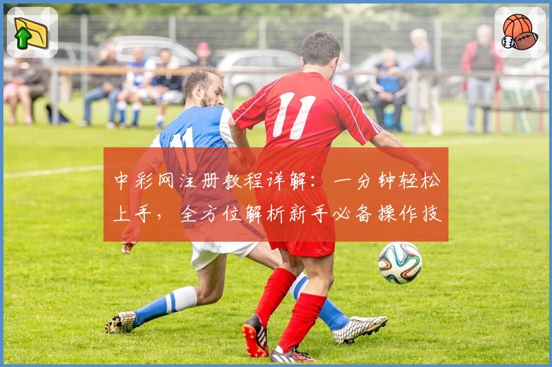中彩网注册教程详解：一分钟轻松上手，全方位解析新手必备操作技巧