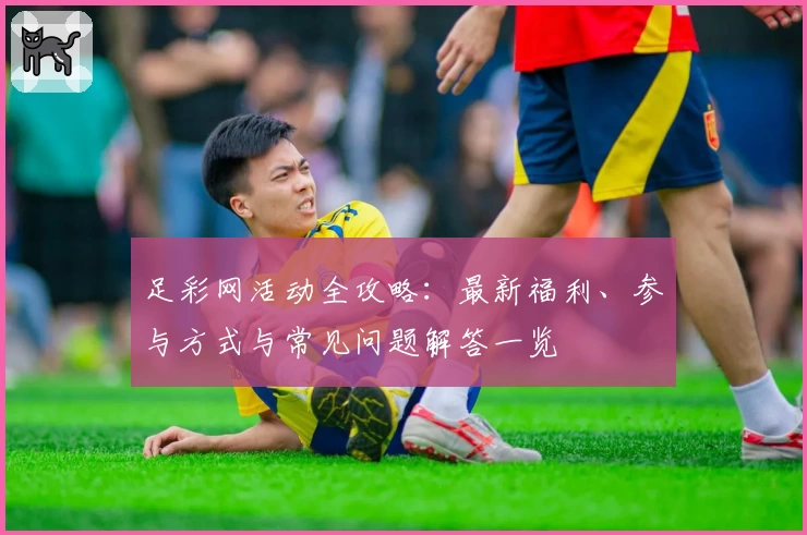 足彩网活动全攻略：最新福利、参与方式与常见问题解答一览