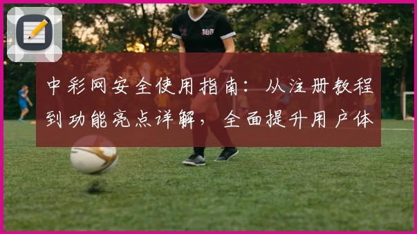 中彩网安全使用指南：从注册教程到功能亮点详解，全面提升用户体验