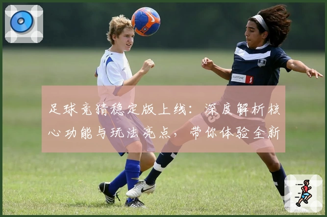 足球竞猜稳定版上线：深度解析核心功能与玩法亮点，带你体验全新互动乐趣