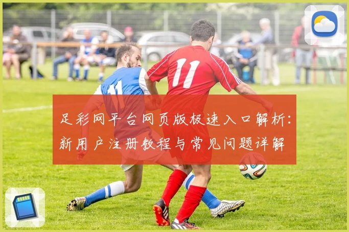 足彩网平台网页版极速入口解析：新用户注册教程与常见问题详解